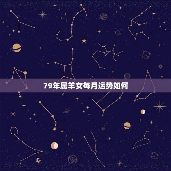 79年属羊女每月运势如何，1979年属羊女在2022 每月