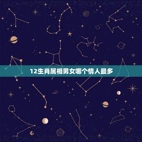 12生肖属相男女哪个情人最多，十二生肖那一个欲钱看情人开