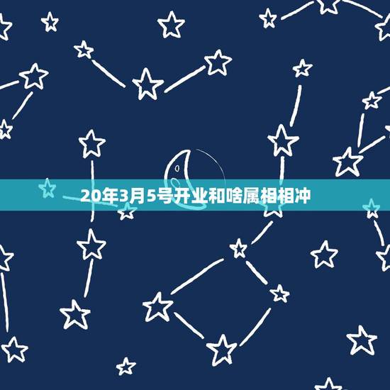 20年3月5号开业和啥属相相冲,晚上2023年3月5号20.50点 20年3月5号开业和啥属相相冲,晚上2023年3月5号20.50点