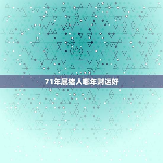 71年属猪人哪年财运好,71年属猪女人容易出轨吗 71年属猪人哪年财运好,71年属猪女人容易出轨吗