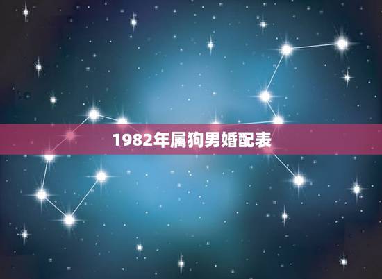 1982年属狗男婚配表,82年狗最倒霉一年 1982年属狗男婚配表,82年狗最倒霉一年