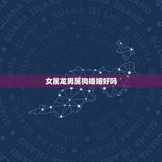 女属龙男属狗婚姻好吗,男属狗女属龙相克吗 女属龙男属狗婚姻好吗,男属狗女属龙相克吗