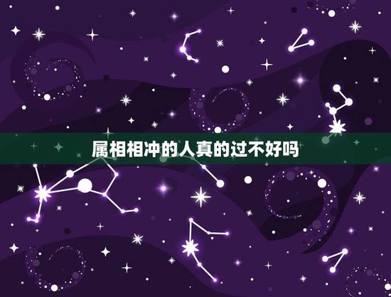 属相相冲的人真的过不好吗，两个属相相冲的人真的不能在一起吗？