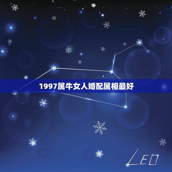 1997属牛女人婚配属相最好,97年女属牛的和什么属相最配? 1997属牛女人婚配属相最好,97年女属牛的和什么属相最配?