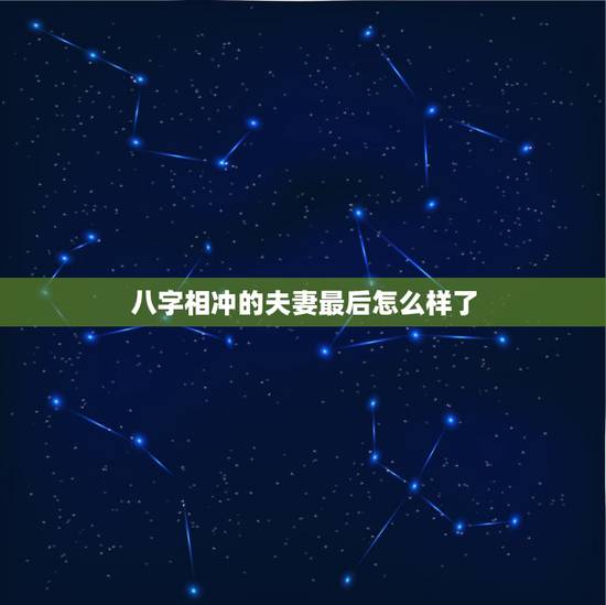 八字相冲的夫妻最后怎么样了,&0告诉你怎样用八字看人婚姻不顺,晚婚,一 八字相冲的夫妻最后怎么样了,&0告诉你怎样用八字看人婚姻不顺,晚婚,一