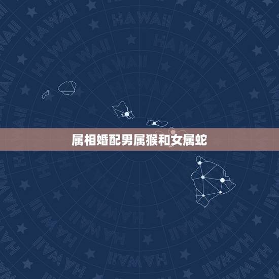 属相婚配男属猴和女属蛇,属相婚配:男属猴和女属蛇相配吗 属相婚配男属猴和女属蛇,属相婚配:男属猴和女属蛇相配吗