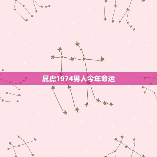 属虎1974男人今年命运,1974年属虎男一生的命运 属虎1974男人今年命运,1974年属虎男一生的命运