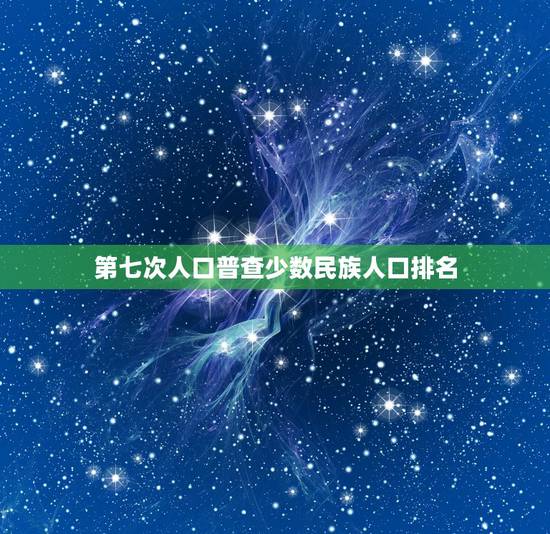 第七次人口普查少数民族人口排名，贵州是多民族省份第六次人口普查时少数民