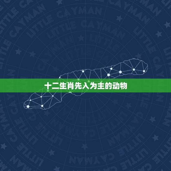 十二生肖先入为主的动物,先入为主的动物(十二生肖里)? 十二生肖先入为主的动物,先入为主的动物(十二生肖里)?
