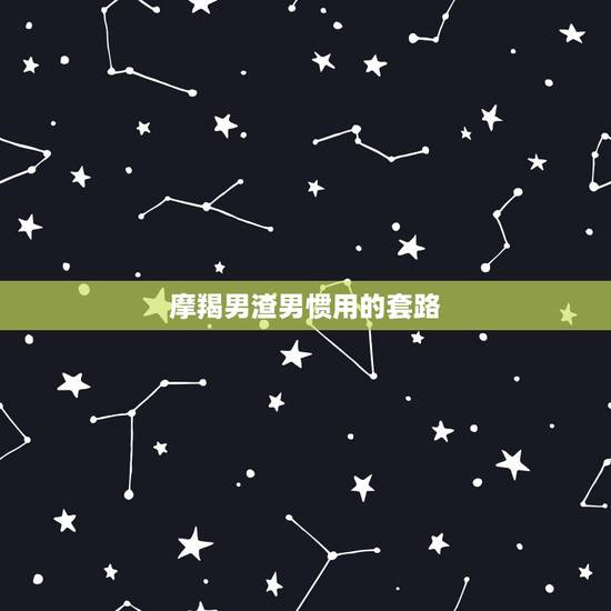 摩羯男渣男惯用的套路 摩羯男对待备胎和真爱 摩羯男渣男惯用的套路 摩羯男对待备胎和真爱