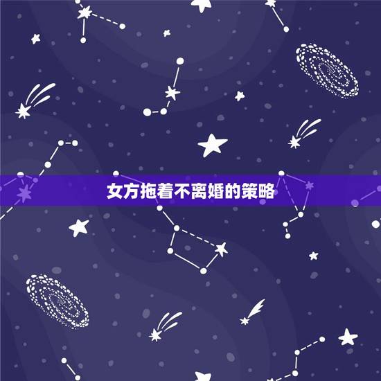 女方拖着不离婚的策略,不离婚怎么办 女方 拖着 女方拖着不离婚的策略,不离婚怎么办 女方 拖着