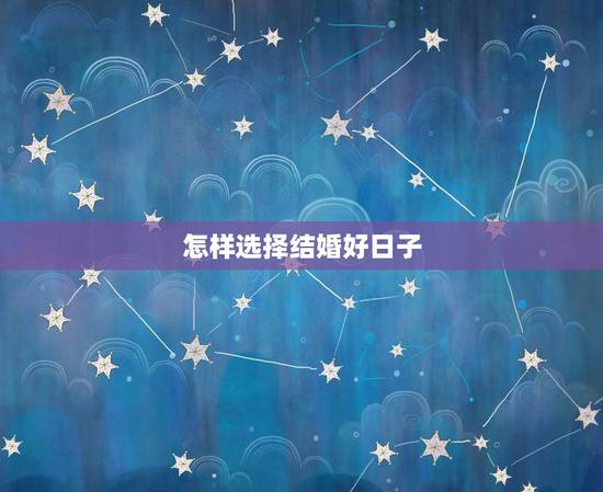 怎样选择结婚好日子,己选好黄道吉日结婚如何下达女方任选? 怎样选择结婚好日子,己选好黄道吉日结婚如何下达女方任选?