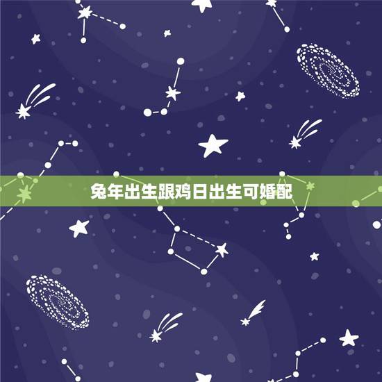 兔年出生跟鸡日出生可婚配,属鸡和属兔的婚配怎么样 兔年出生跟鸡日出生可婚配,属鸡和属兔的婚配怎么样