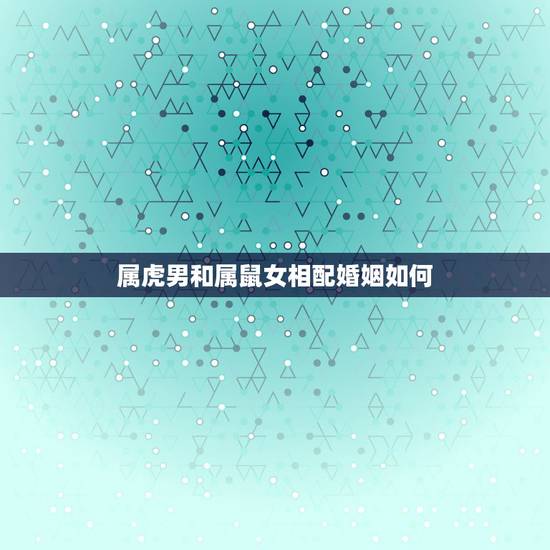 属虎男和属鼠女相配婚姻如何，女属鼠和男属虎的婚姻如何