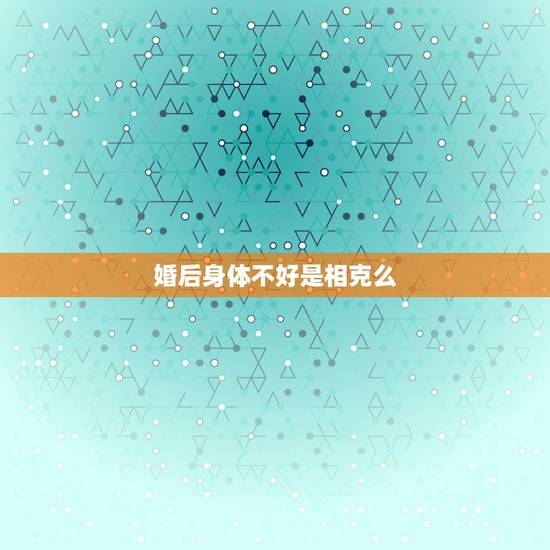 婚后身体不好是相克么，结婚以后运气特别差