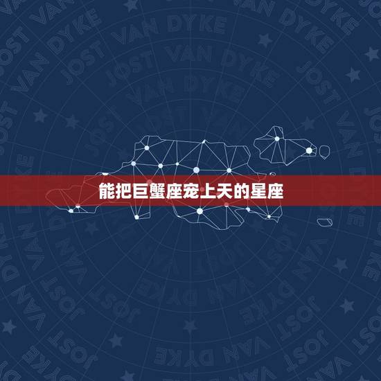 能把巨蟹座宠上天的星座，温柔体贴的巨蟹座会不会把爱人宠上天？