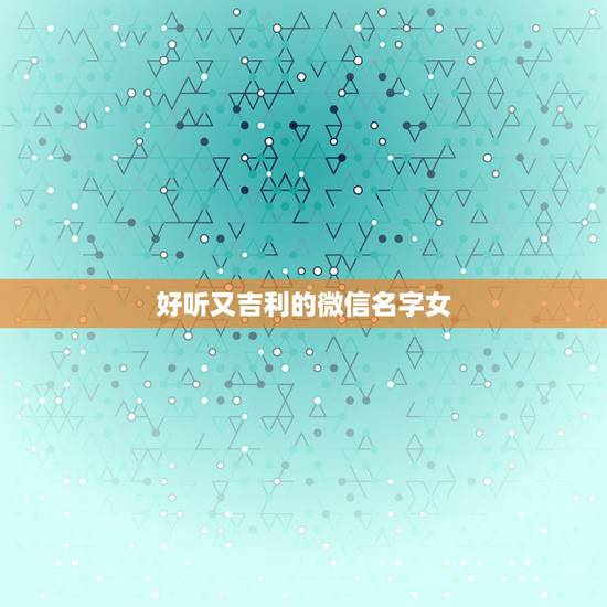 好听又吉利的微信名字女，女孩子用什么的名字又好听又吉利？