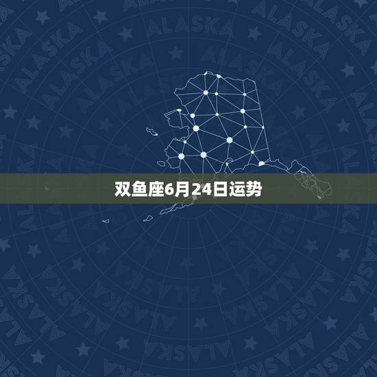 双鱼座6月24日运势，双鱼座明天的运势