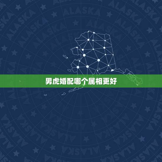 男虎婚配哪个属相更好,87年属虎的男更佳婚配 男虎婚配哪个属相更好,87年属虎的男更佳婚配