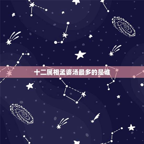 十二属相孟婆汤最多的是谁,十二星座上辈子喝了多少孟婆汤? 十二属相孟婆汤最多的是谁,十二星座上辈子喝了多少孟婆汤?