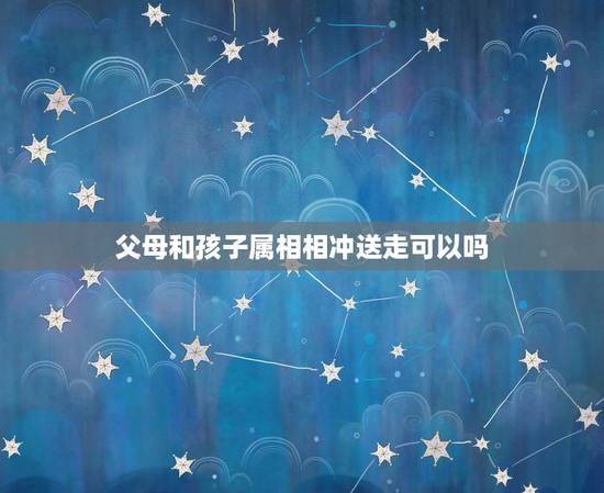 父母和孩子属相相冲送走可以吗,我想问一下,如果子女的属相和父母相冲,以 父母和孩子属相相冲送走可以吗,我想问一下,如果子女的属相和父母相冲,以