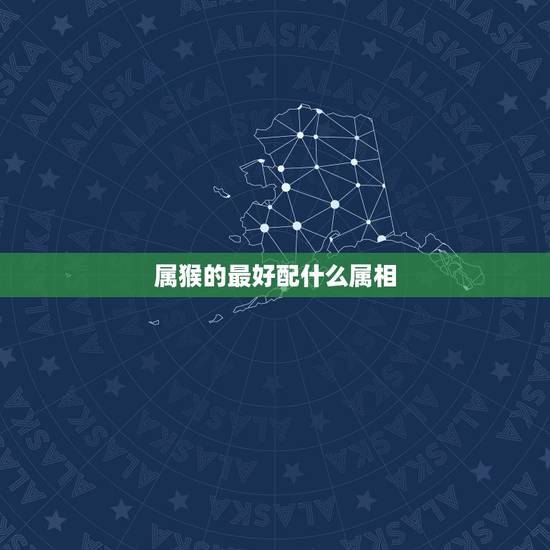 属猴的最好配什么属相，属猴的人配什么属相更好