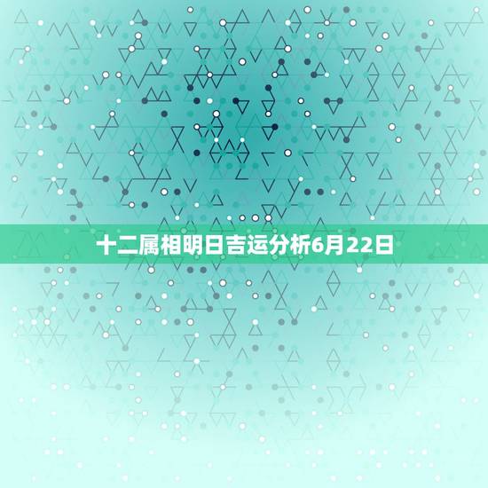 十二属相明日吉运分析6月22日，6月22日是什么星座