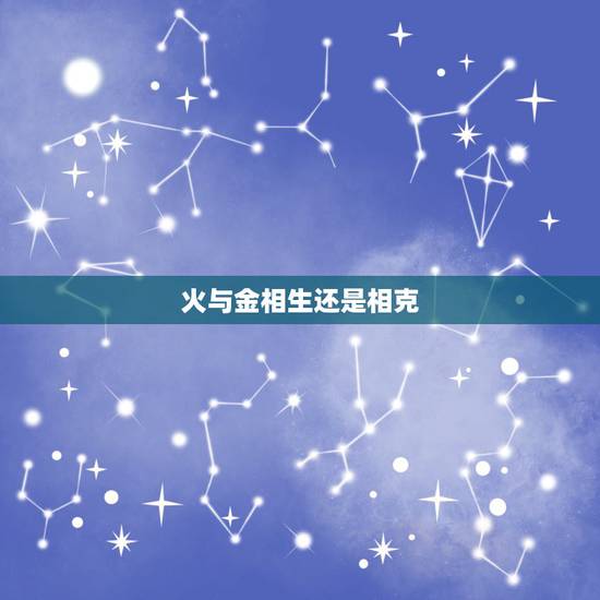 火与金相生还是相克,火命与金命相合吗? 火与金相生还是相克,火命与金命相合吗?