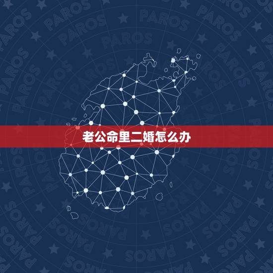 老公命里二婚怎么办,老公是二婚 老公命里二婚怎么办,老公是二婚