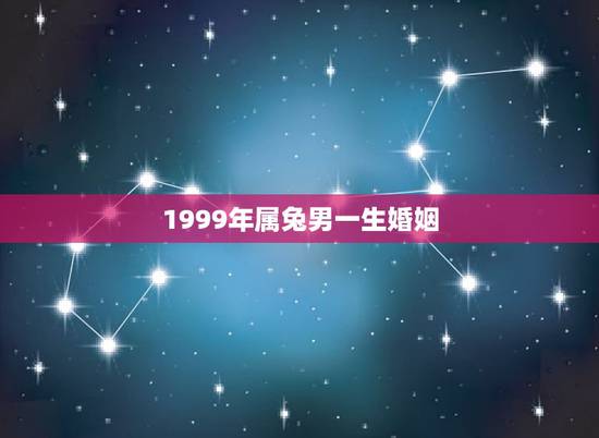 1999年属兔男一生婚姻,属兔1999年出生婚姻 1999年属兔男一生婚姻,属兔1999年出生婚姻