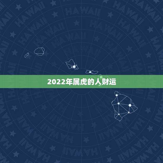 2022年属虎的人财运,2022属虎生百年难得一遇 2022年属虎的人财运,2022属虎生百年难得一遇