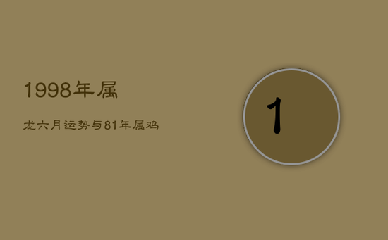 1998年属龙六月运势与81年属鸡2024年全年运势解析