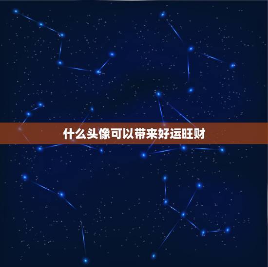 什么头像可以带来好运旺财,微信头像什么样的可以招财 什么样的可以提升运 什么头像可以带来好运旺财,微信头像什么样的可以招财 什么样的可以提升运