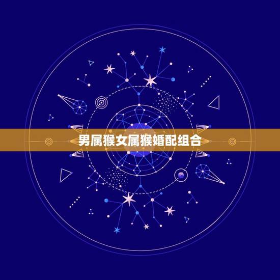 男属猴女属猴婚配组合,属猴女和什么属相最配 男属猴女属猴婚配组合,属猴女和什么属相最配