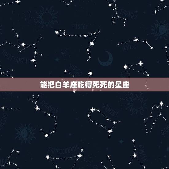 能把白羊座吃得死死的星座 白羊座一生最爱的星座 能把白羊座吃得死死的星座 白羊座一生最爱的星座