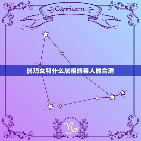 属鸡女和什么属相的男人最合适，属鸡的女生和什么属相最般配