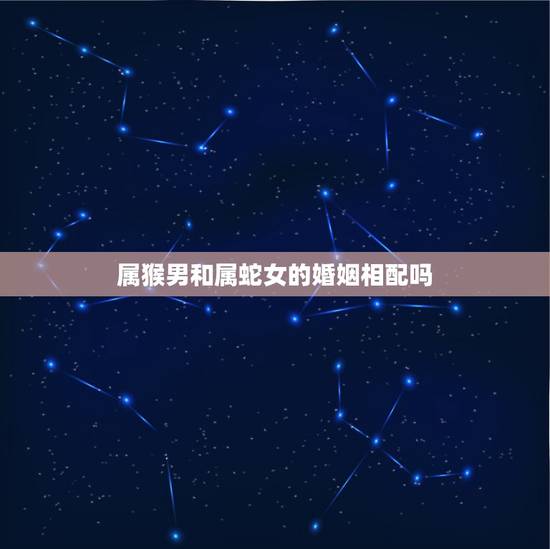 属猴男和属蛇女的婚姻相配吗，属猴男和属蛇女婚姻好不好
