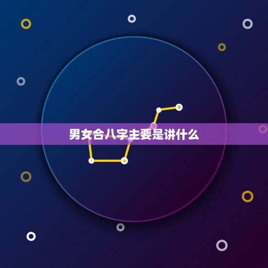 男女合八字主要是讲什么,男女合婚主要看什么 男女合八字主要是讲什么,男女合婚主要看什么