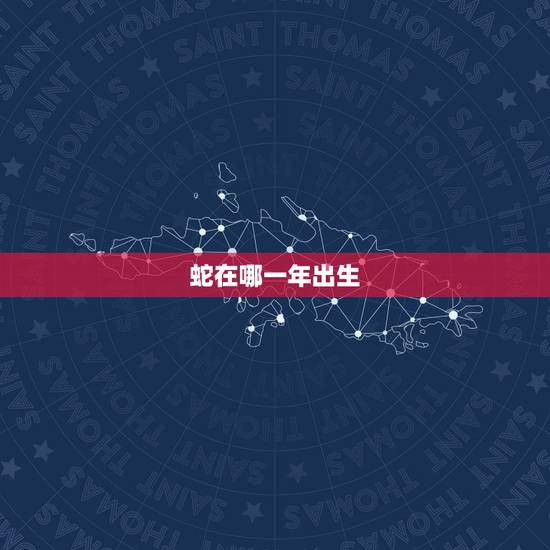 蛇在哪一年出生,属蛇是多少年出生的 蛇在哪一年出生,属蛇是多少年出生的