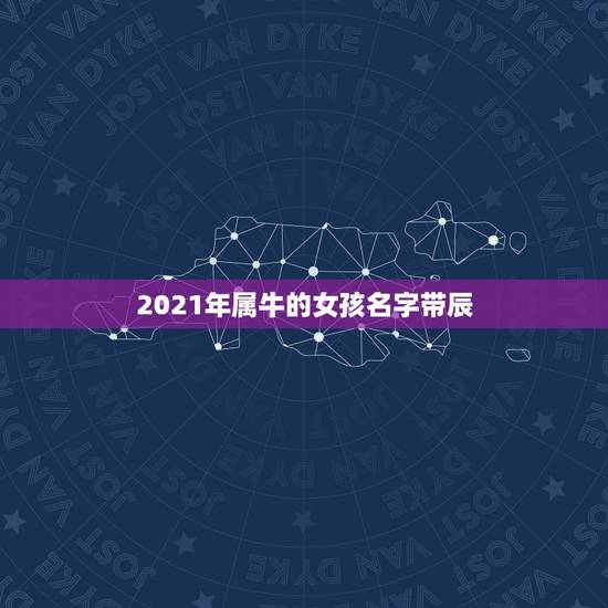 2021年属牛的女孩名字带辰,给2021年出生的属牛宝宝的女孩名字有哪 2021年属牛的女孩名字带辰,给2021年出生的属牛宝宝的女孩名字有哪