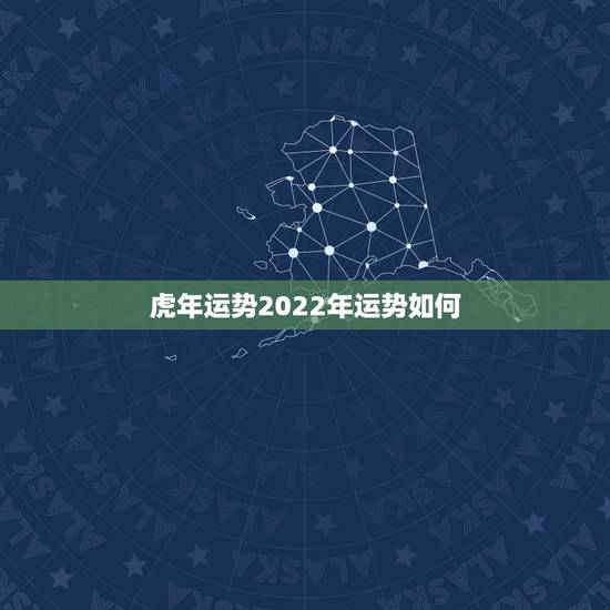 虎年运势2022年运势如何,2022年运势12生肖运势详解 虎年运势2022年运势如何,2022年运势12生肖运势详解