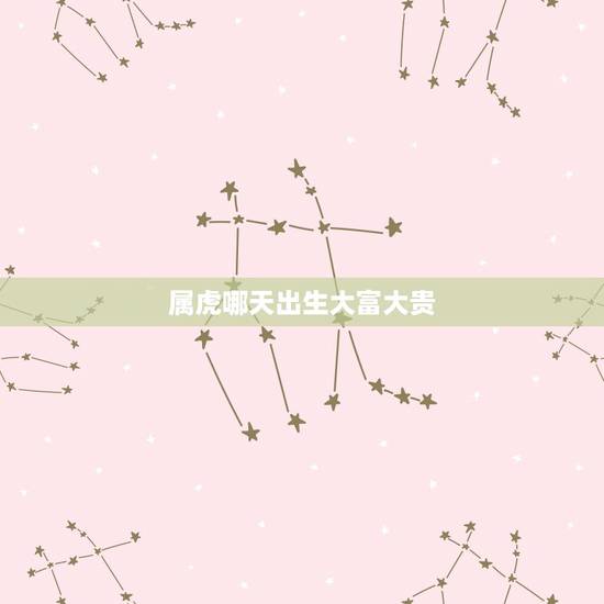属虎哪天出生大富大贵,属虎的天生注定有2个贵人 属虎哪天出生大富大贵,属虎的天生注定有2个贵人