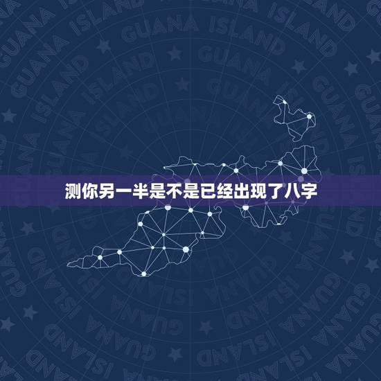 测你另一半是不是已经出现了八字，八字看配偶出现时间，生辰八字测另一半何