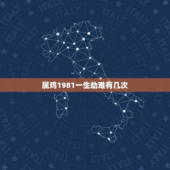 属鸡1981一生劫难有几次,生肖鸡一生的劫难在几岁 属鸡1981一生劫难有几次,生肖鸡一生的劫难在几岁