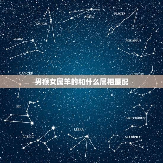 男猴女属羊的和什么属相最配，属猴男和属羊女生个什么属相的孩子好呢？