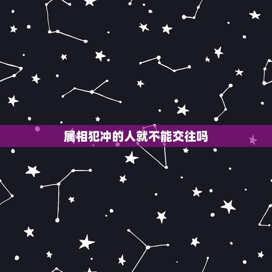属相犯冲的人就不能交往吗,生肖相冲不能在一起吗 属相犯冲的人就不能交往吗,生肖相冲不能在一起吗