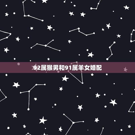 92属猴男和91属羊女婚配,女91年的属羊男92年属猴两人相配吗 92属猴男和91属羊女婚配,女91年的属羊男92年属猴两人相配吗