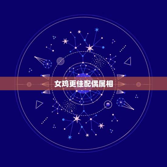 女鸡更佳配偶属相,属鸡更佳配偶属相 女鸡更佳配偶属相,属鸡更佳配偶属相