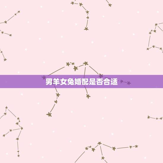 男羊女兔婚配是否合适,属羊男和属兔女配吗? 男羊女兔婚配是否合适,属羊男和属兔女配吗?