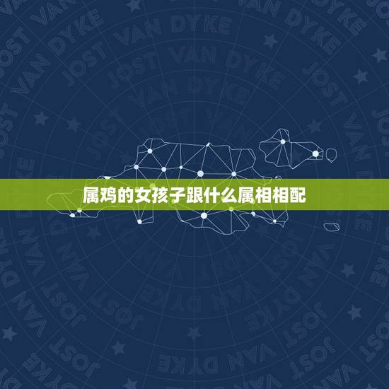 属鸡的女孩子跟什么属相相配，女属鸡和什么属相最配